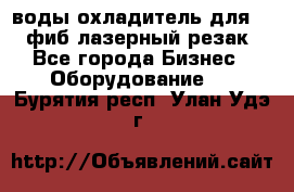 воды охладитель для 1kw фиб лазерный резак - Все города Бизнес » Оборудование   . Бурятия респ.,Улан-Удэ г.